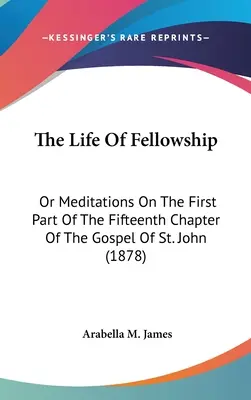 La vie de la fraternité : Ou méditations sur la première partie du quinzième chapitre de l'Évangile de saint Jean (1878) - The Life Of Fellowship: Or Meditations On The First Part Of The Fifteenth Chapter Of The Gospel Of St. John (1878)