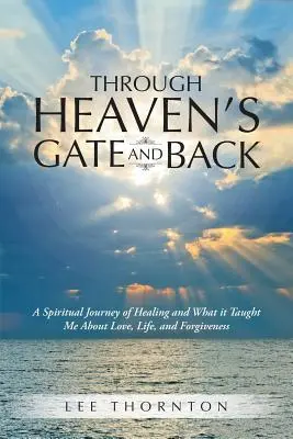 Par la porte du ciel et retour : Un voyage spirituel de guérison et ce qu'il m'a appris sur l'amour, la vie et le pardon - Through Heaven's Gate and Back: A Spiritual Journey of Healing and What it Taught Me About Love, Life, and Forgiveness