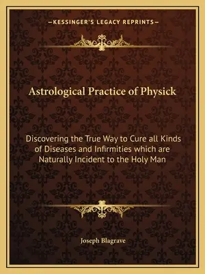 La pratique astrologique de la médecine : La découverte de la vraie façon de guérir toutes sortes de maladies et d'infirmités qui sont naturellement inhérentes à l'homme saint. - Astrological Practice of Physick: Discovering the True Way to Cure all Kinds of Diseases and Infirmities which are Naturally Incident to the Holy Man