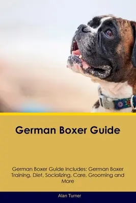 German Boxer Guide Le guide du boxer allemand comprend : Le dressage, l'alimentation, la socialisation, les soins, le toilettage et bien d'autres choses encore. - German Boxer Guide German Boxer Guide Includes: German Boxer Training, Diet, Socializing, Care, Grooming, and More