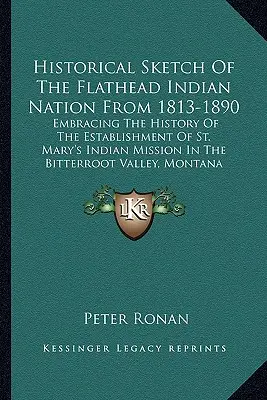 Esquisse historique de la nation indienne Flathead de 1813 à 1890 : Mary's Indian Mission in the Bitterr (Mission indienne de St. Mary's dans la région de Bitterr) - Historical Sketch Of The Flathead Indian Nation From 1813-1890: Embracing The History Of The Establishment Of St. Mary's Indian Mission In The Bitterr