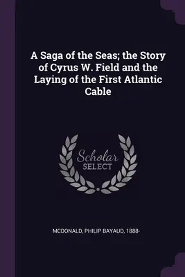 Une saga des mers ; l'histoire de Cyrus W. Field et de la pose du premier câble de l'Atlantique - A Saga of the Seas; the Story of Cyrus W. Field and the Laying of the First Atlantic Cable