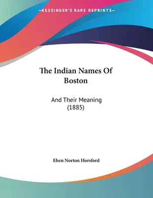 Les noms indiens de Boston : Et leur signification (1885) - The Indian Names Of Boston: And Their Meaning (1885)