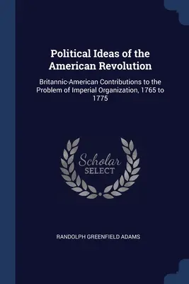 Idées politiques de la révolution américaine : Contributions britannico-américaines au problème de l'organisation impériale, 1765 à 1775 - Political Ideas of the American Revolution: Britannic-American Contributions to the Problem of Imperial Organization, 1765 to 1775