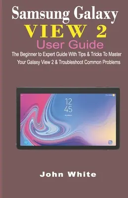 Guide de l'utilisateur du Samsung Galaxy View 2 : Le guide du débutant à l'expert avec des conseils et des astuces pour maîtriser votre Galaxy View 2 et résoudre les problèmes courants. - Samsung Galaxy View 2 User Guide: The Beginner to Expert Guide with Tips & Tricks to Master Your Galaxy View 2 and Troubleshoot Common Problems