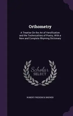 Orthometry : Un traité sur l'art de la versification et les aspects techniques de la poésie, avec un dictionnaire de rimes nouveau et complet - Orthometry: A Treatise On the Art of Versification and the Technicalities of Poetry, With a New and Complete Rhyming Dictionary