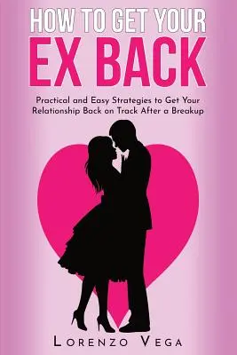 Comment récupérer son ex : Des stratégies pratiques et faciles pour remettre votre relation sur les rails après une rupture - How to Get Your Ex Back: Practical and Easy Strategies to Get Your Relationship Back on Track After a Breakup