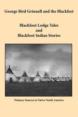 George Bird Grinnell et les Pieds-Noirs : Contes de la loge des Pieds-Noirs et histoires des Indiens Pieds-Noirs - George Bird Grinnell and the Blackfeet: Blackfoot Lodge Tales and Blackfoot Indian Stories