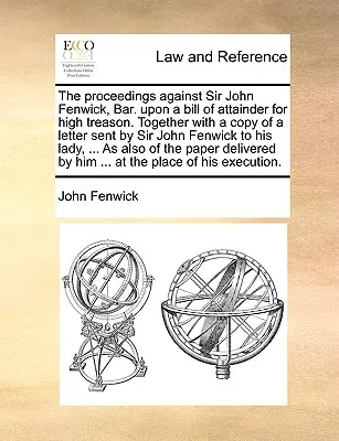 La procédure contre Sir John Fenwick, Bar. sur la base d'un acte d'accusation pour haute trahison. Le procès contre Sir John Fenwick, Barreau, sur un acte d'accusation pour haute trahison, accompagné d'une copie d'une lettre envoyée par Sir John Fenwick à - The Proceedings Against Sir John Fenwick, Bar. Upon a Bill of Attainder for High Treason. Together with a Copy of a Letter Sent by Sir John Fenwick to