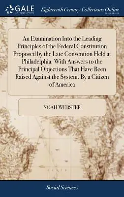 Un examen des principaux principes de la Constitution fédérale proposée par la dernière Convention tenue à Philadelphie. Avec des réponses aux principes - An Examination Into the Leading Principles of the Federal Constitution Proposed by the Late Convention Held at Philadelphia. With Answers to the Princ