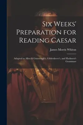 Six semaines de préparation à la lecture de César : Adapté aux grammaires d'Allen et Greenough, de Gildersleeve et de Harkness - Six Weeks' Preparation for Reading Caesar: Adapted to Allen & Greenough's, Gildersleeve's, and Harkness's Grammars