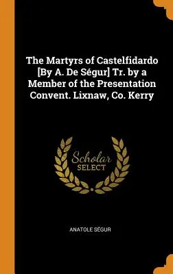 Les martyrs de Castelfidardo [Par A. De Sgur] Tr. par un membre du couvent de la Présentation. Lixnaw, Co. Kerry - The Martyrs of Castelfidardo [By A. De Sgur] Tr. by a Member of the Presentation Convent. Lixnaw, Co. Kerry