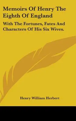 Mémoires d'Henri VIII d'Angleterre : Avec les fortunes, les destins et les caractères de ses six épouses. - Memoirs Of Henry The Eighth Of England: With The Fortunes, Fates And Characters Of His Six Wives.