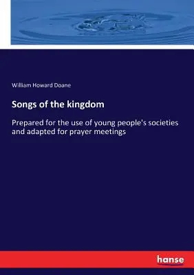 Chants du royaume : Préparés à l'usage des sociétés de jeunes et adaptés aux réunions de prière - Songs of the kingdom: Prepared for the use of young people's societies and adapted for prayer meetings