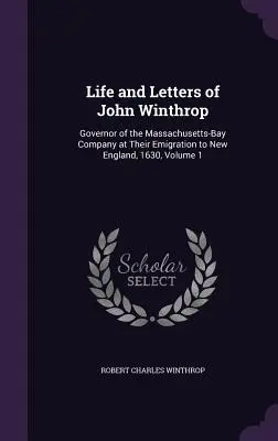 Vie et lettres de John Winthrop : Gouverneur de la Compagnie de la baie du Massachusetts lors de son émigration en Nouvelle-Angleterre, 1630, Volume 1 - Life and Letters of John Winthrop: Governor of the Massachusetts-Bay Company at Their Emigration to New England, 1630, Volume 1