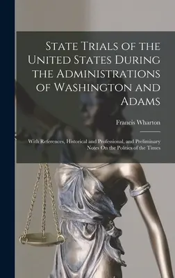 Les procès d'État des États-Unis sous les administrations de Washington et d'Adams : Avec des références historiques et professionnelles, et des notes préliminaires. - State Trials of the United States During the Administrations of Washington and Adams: With References, Historical and Professional, and Preliminary No