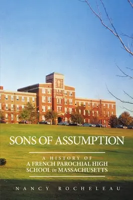 Les fils de l'Assomption : Histoire d'un lycée paroissial français du Massachusetts - Sons of Assumption: A History of a French Parochial High School in Massachusetts