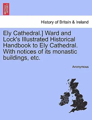 Cathédrale d'Ely] Le manuel historique illustré de Ward et Lock sur la cathédrale d'Ely, avec des notices sur ses bâtiments monastiques, etc. - Ely Cathedral.] Ward and Lock's Illustrated Historical Handbook to Ely Cathedral. with Notices of Its Monastic Buildings, Etc.
