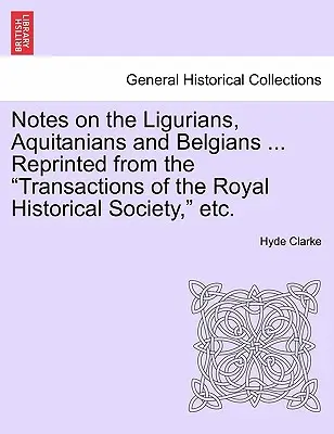 Notes sur les Ligures, les Aquitains et les Belges ... Réimprimé des Transactions de la Société Royale d'Histoire, etc. - Notes on the Ligurians, Aquitanians and Belgians ... Reprinted from the Transactions of the Royal Historical Society, Etc.