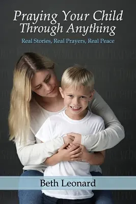 Prier pour votre enfant à travers n'importe quoi : Histoires vraies, prières vraies, paix vraie - Praying Your Child Through Anything: Real Stories, Real Prayers, Real Peace