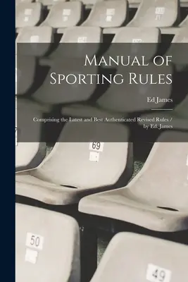 Manuel des règles sportives : Comprenant les règles révisées les plus récentes et les mieux authentifiées / par Ed. James - Manual of Sporting Rules: Comprising the Latest and Best Authenticated Revised Rules / by Ed. James