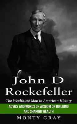 John D Rockefeller : L'homme le plus riche de l'histoire américaine (Conseils et paroles de sagesse sur la construction et le partage de la richesse) - John D Rockefeller: The Wealthiest Man in American History (Advice and Words of Wisdom on Building and Sharing Wealth)