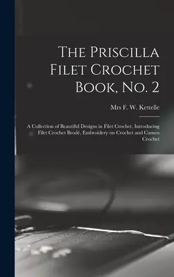 The Priscilla Filet Crochet Book, No. 2 ; a Collection of Beautiful Designs in Filet Crochet, Introducing Filet Crochet Brod, Embroidery on Crochet an - The Priscilla Filet Crochet Book, No. 2; a Collection of Beautiful Designs in Filet Crochet, Introducing Filet Crochet Brod, Embroidery on Crochet an