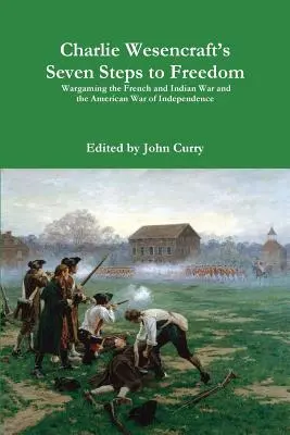 Charlie Wesencraft's Seven Steps to Freedom Wargaming the French and Indian War and the American War of Independence (Les sept étapes vers la liberté - Wargames de la guerre française et indienne et de la guerre d'indépendance américaine) - Charlie Wesencraft's Seven Steps to Freedom Wargaming the French and Indian War and the American War of Independence