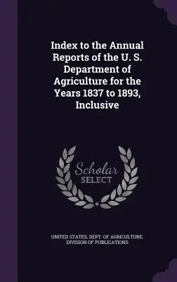 Index des rapports annuels du ministère de l'Agriculture des États-Unis pour les années 1837 à 1893 incluses - Index to the Annual Reports of the U. S. Department of Agriculture for the Years 1837 to 1893, Inclusive