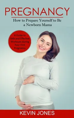 Grossesse : Comment vous préparer à devenir une maman nouveau-née (Un guide pour des séances d'entraînement sûres et efficaces pendant votre première grossesse) - Pregnancy: How to Prepare Yourself to Be a Newborn Mama (A Guide to Safe and Effective Workouts during Your First Pregnancy)
