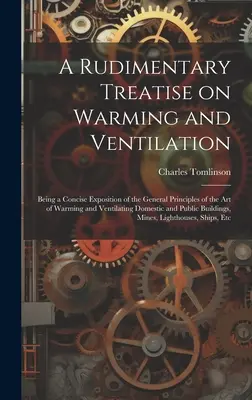 Un traité rudimentaire sur le chauffage et la ventilation ; un exposé concis des principes généraux de l'art de chauffer et de ventiler les habitations. - A Rudimentary Treatise on Warming and Ventilation; Being a Concise Exposition of the General Principles of the art of Warming and Ventilating Domestic