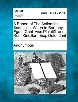 Rapport sur l'action en séduction dans laquelle Barnaby Egan, Gent. était le plaignant, et Rob. Kindillan, Esq ; défendeur - A Report of the Action for Seduction, Wherein Barnaby Egan, Gent. Was Plaintiff, and Rob. Kindillan, Esq; Defendant