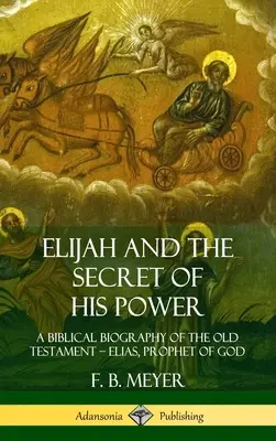 Élie et le secret de sa puissance : Une biographie biblique de l'Ancien Testament - Élie, prophète de Dieu (couverture rigide) - Elijah and the Secret of His Power: A Biblical Biography of the Old Testament - Elias, Prophet of God (Hardcover)