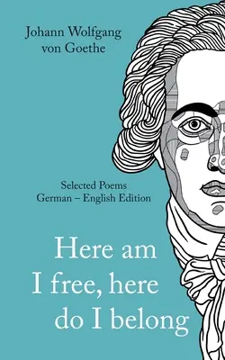 Johann Wolfgang von Goethe : Here am I free, here I belong. Selected Poems German - English - Version - Johann Wolfgang von Goethe: Here am I free, here I belong. Selected Poems German - English - Version