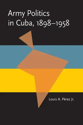 Politique de l'armée à Cuba, 1898-1958 - Army Politics in Cuba, 1898-1958