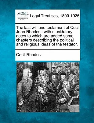 Les dernières volontés et le testament de Cecil John Rhodes : Avec des notes explicatives auxquelles s'ajoutent quelques chapitres décrivant les idées politiques et religieuses. - The Last Will and Testament of Cecil John Rhodes: With Elucidatory Notes to Which Are Added Some Chapters Describing the Political and Religious Ideas