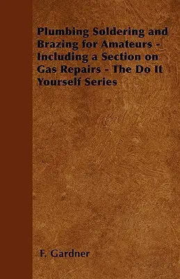 Plumbing Soldering and Brazing for Amateurs - Including a Section on Gas Repairs - The Do It Yourself Series (Plomberie, soudure et brasage pour amateurs - y compris une section sur les réparations au gaz) - Plumbing Soldering and Brazing for Amateurs - Including a Section on Gas Repairs - The Do It Yourself Series