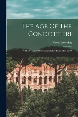 L'âge des condottieri : une brève histoire de l'Italie médiévale de 1409 à 1530 - The Age Of The Condottieri: A Short History Of Mediaeval Italy From 1409-1530