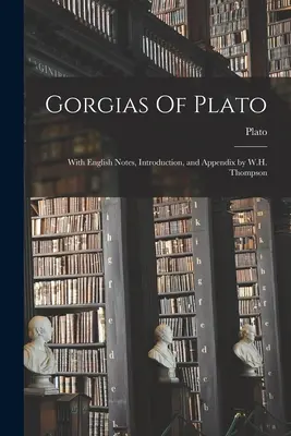 Gorgias de Platon : Avec des notes en anglais, une introduction et un appendice par W.H. Thompson - Gorgias Of Plato: With English Notes, Introduction, and Appendix by W.H. Thompson