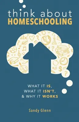 Réfléchir à l'école à la maison : Ce que c'est, ce que ce n'est pas et pourquoi ça marche - Think About Homeschooling: What It Is, What It Isn't, and Why It Works