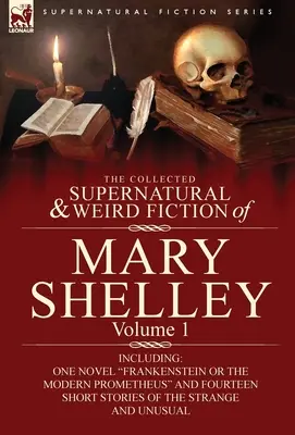 The Collected Supernatural and Weird Fiction of Mary Shelley-Volume 1 : Including One Novel Frankenstein or the Modern Prometheus and Fourteen Short (Le roman Frankenstein ou le Prométhée moderne et quatorze nouvelles) - The Collected Supernatural and Weird Fiction of Mary Shelley-Volume 1: Including One Novel Frankenstein or the Modern Prometheus and Fourteen Short