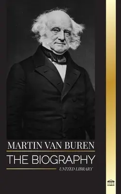 Martin Van Buren : La biographie de l'avocat, diplomate et président américain qui a vaincu la politique. - Martin Van Buren: The biography of the American lawyer, diplomat, and American President that defeated politics