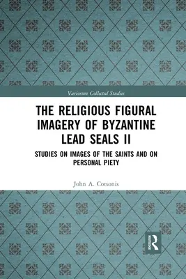 L'imagerie figurative religieuse des sceaux de plomb byzantins II : études sur les images des saints et sur la piété personnelle - The Religious Figural Imagery of Byzantine Lead Seals II: Studies on Images of the Saints and on Personal Piety