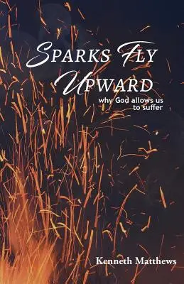 Les étincelles volent vers le haut : Pourquoi Dieu nous permet de souffrir - Sparks Fly Upward: Why God Allows Us to Suffer