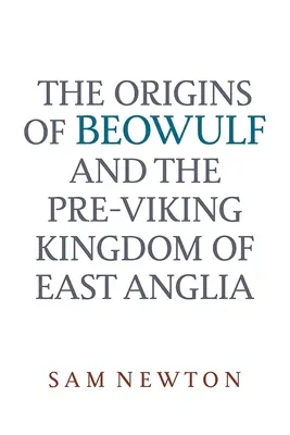 Les origines de Beowulf : Et le royaume pré-viking d'East Anglia - The Origins of Beowulf: And the Pre-Viking Kingdom of East Anglia