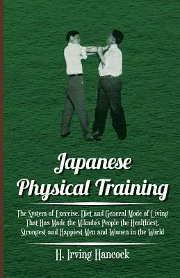 L'entraînement physique japonais - Le système d'exercice, le régime alimentaire et le mode de vie général qui ont fait du peuple du Mikado le plus sain, le plus fort et le plus sain. - Japanese Physical Training - The System of Exercise, Diet and General Mode of Living That Has Made the Mikado's People the Healthiest, Strongest and H