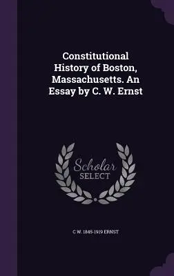 Histoire constitutionnelle de Boston, Massachusetts. Un essai de C. W. Ernst - Constitutional History of Boston, Massachusetts. An Essay by C. W. Ernst
