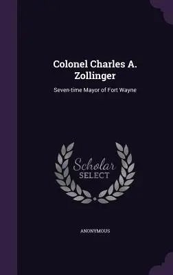 Colonel Charles A. Zollinger : Sept fois maire de Fort Wayne - Colonel Charles A. Zollinger: Seven-time Mayor of Fort Wayne