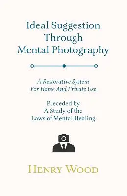 La suggestion idéale par la photographie mentale : un système réparateur à usage domestique et privé, précédé d'une étude sur les lois de la guérison mentale. - Ideal Suggestion Through Mental Photography;A Restorative System For Home And Private Use - Preceded By A Study Of The Laws Of Mental Healing