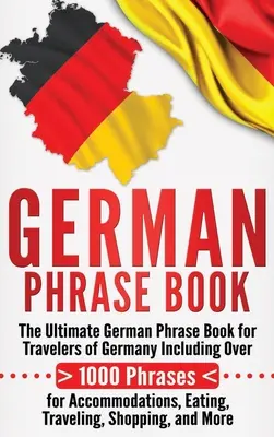 Livre de phrases allemandes : Le livre de phrases allemandes ultime pour les voyageurs en Allemagne, comprenant plus de 1000 phrases pour se loger, manger, voyager et se déplacer. - German Phrase Book: The Ultimate German Phrase Book for Travelers of Germany, Including Over 1000 Phrases for Accommodations, Eating, Trav